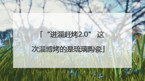 “进淄赶烤2.0” 这次淄博烤的是琉璃陶瓷