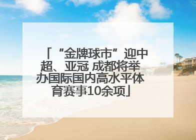 “金牌球市”迎中超、亚冠 成都将举办国际国内高水平体育赛事10余项