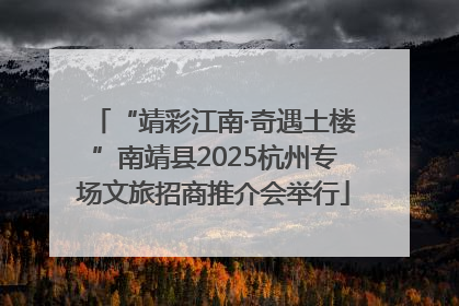 “靖彩江南·奇遇土楼”南靖县2025杭州专场文旅招商推介会举行