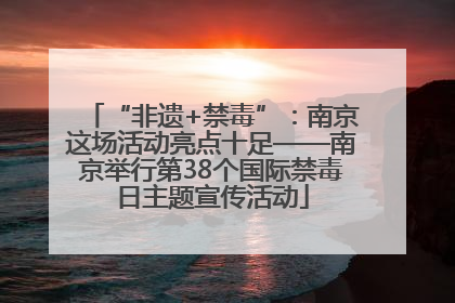 “非遗+禁毒”：南京这场活动亮点十足——南京举行第38个国际禁毒日主题宣传活动