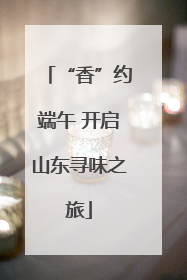 “香”约端午 开启山东寻味之旅