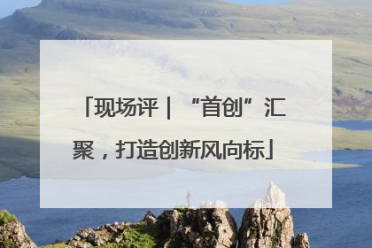 现场评｜“首创”汇聚，打造创新风向标