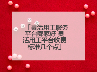 灵活用工服务平台哪家好 灵活用工平台收费标准几个点