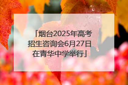 烟台2025年高考招生咨询会6月27日在青华中学举行