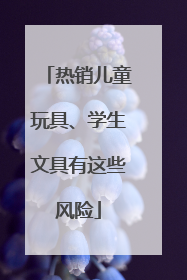 热销儿童玩具、学生文具有这些风险