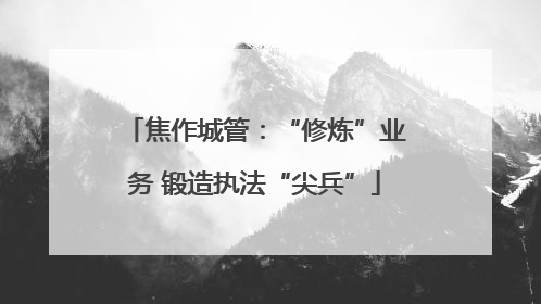 焦作城管：“修炼”业务 锻造执法“尖兵”