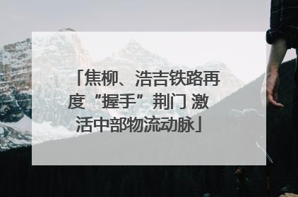 焦柳、浩吉铁路再度“握手”荆门 激活中部物流动脉