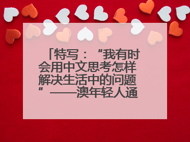 特写：“我有时会用中文思考怎样解决生活中的问题”——澳年轻人通过学中文增进对中华文化的理解