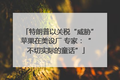 特朗普以关税“威胁”苹果在美设厂 专家：“不切实际的童话”