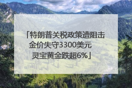 特朗普关税政策遭阻击金价失守3300美元 灵宝黄金跌超6%