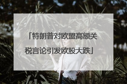 特朗普对欧盟高额关税言论引发欧股大跌