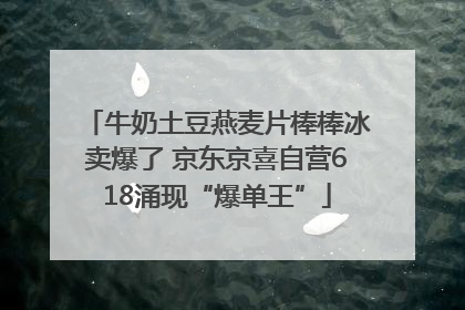 牛奶土豆燕麦片棒棒冰卖爆了 京东京喜自营618涌现“爆单王”
