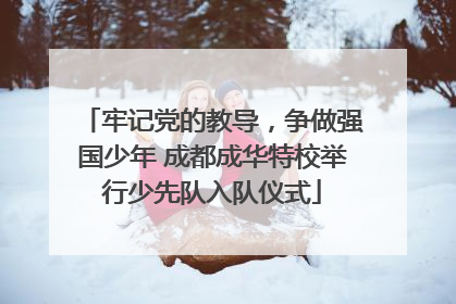 牢记党的教导，争做强国少年 成都成华特校举行少先队入队仪式