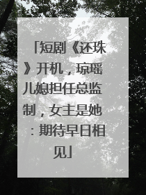 短剧《还珠》开机，琼瑶儿媳担任总监制，女主是她：期待早日相见