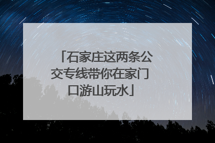 石家庄这两条公交专线带你在家门口游山玩水