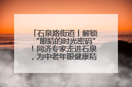石泉路街道丨解锁“眼睛的时光密码”！同济专家走进石泉，为中老年眼健康精准“护航”