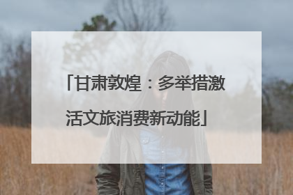甘肃敦煌：多举措激活文旅消费新动能
