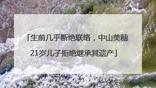 生前几乎断绝联络，中山美穗21岁儿子拒绝继承其遗产