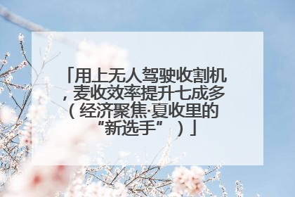 用上无人驾驶收割机，麦收效率提升七成多（经济聚焦·夏收里的“新选手”）