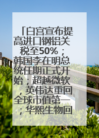 白宫宣布提高进口钢铝关税至50%；韩国李在明总统任期正式开始；超越微软，英伟达重回全球市值第一；华熙生物回应近期风波丨每经早参
