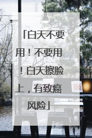 白天不要用！不要用！白天擦脸上，有致癌风险