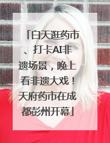 白天逛药市、打卡AI非遗场景，晚上看非遗大戏！天府药市在成都彭州开幕