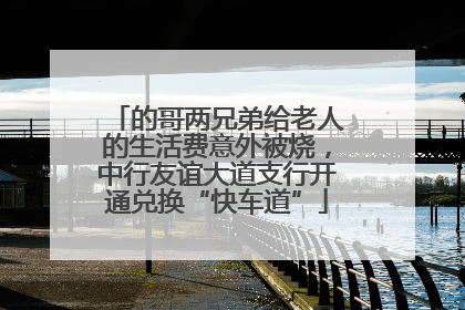 的哥两兄弟给老人的生活费意外被烧，中行友谊大道支行开通兑换“快车道”