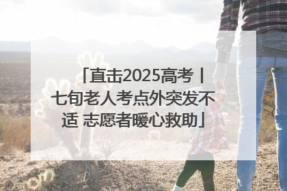 直击2025高考丨七旬老人考点外突发不适 志愿者暖心救助