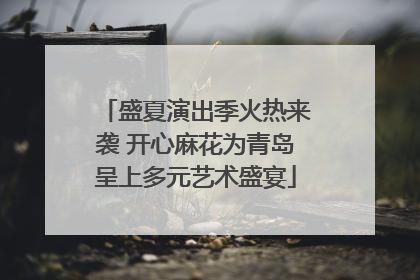 盛夏演出季火热来袭 开心麻花为青岛呈上多元艺术盛宴