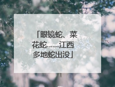 眼镜蛇、菜花蛇……江西多地蛇出没