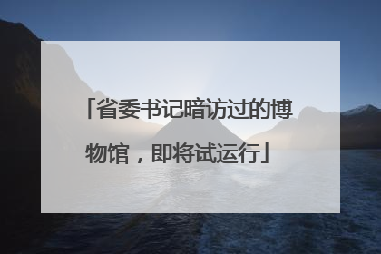 省委书记暗访过的博物馆，即将试运行