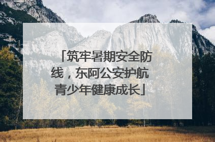 筑牢暑期安全防线，东阿公安护航青少年健康成长