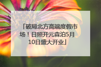 破局北方高端度假市场！日照开元森泊5月10日盛大开业