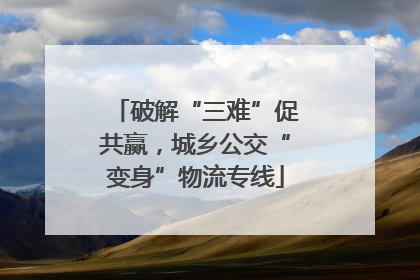 破解“三难”促共赢，城乡公交“变身”物流专线