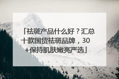 祛斑产品什么好？汇总十款国货祛斑品牌，30+保持肌肤嫩亮严选
