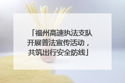 福州高速执法支队开展普法宣传活动，共筑出行安全防线