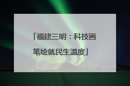 福建三明：科技画笔绘就民生温度