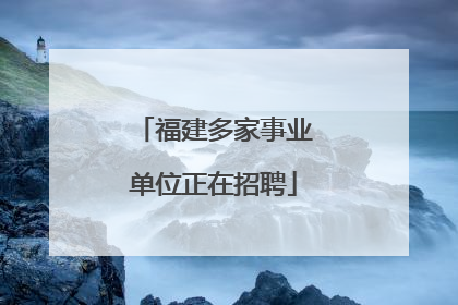 福建多家事业单位正在招聘