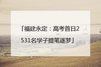 福建永定：高考首日2531名学子提笔逐梦
