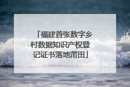 福建首张数字乡村数据知识产权登记证书落地莆田
