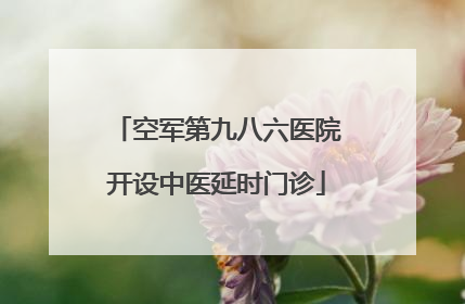 空军第九八六医院开设中医延时门诊
