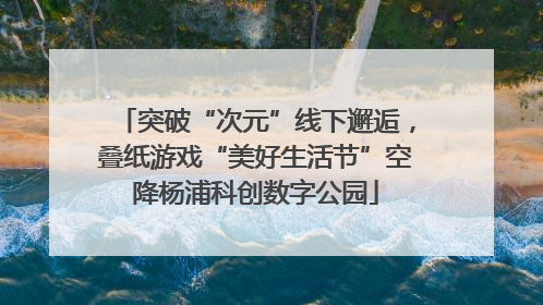 突破“次元”线下邂逅，叠纸游戏“美好生活节”空降杨浦科创数字公园