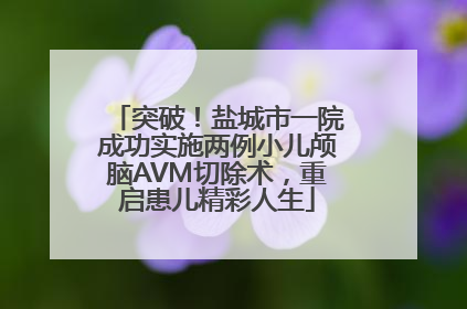 突破！盐城市一院成功实施两例小儿颅脑AVM切除术，重启患儿精彩人生