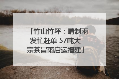 竹山竹坪：晴制雨发忙赶单 57吨大宗茶冒雨启运福建