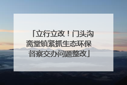 立行立改！门头沟斋堂镇紧抓生态环保督察交办问题整改