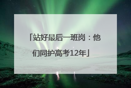 站好最后一班岗：他们同护高考12年