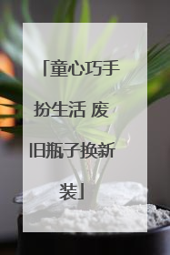 童心巧手扮生活 废旧瓶子换新装