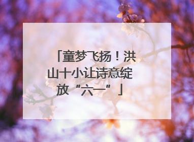 童梦飞扬！洪山十小让诗意绽放“六一”