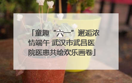 童趣“六一”邂逅浓情端午 武汉市武昌医院医患共绘欢乐画卷