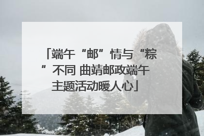 端午“邮”情与“粽”不同 曲靖邮政端午主题活动暖人心